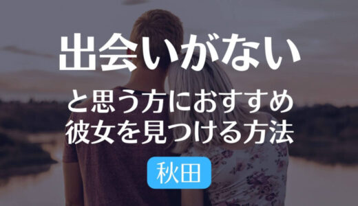 【見なきゃ損】秋田で出会いがない方が彼女を見つける方法